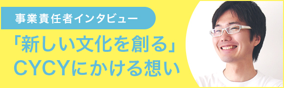 事業責任者インタビュー 「新しい文化を創る」CYCYにかける想い